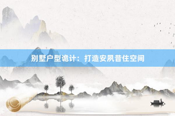 别墅户型诡计：打造安夙昔住空间