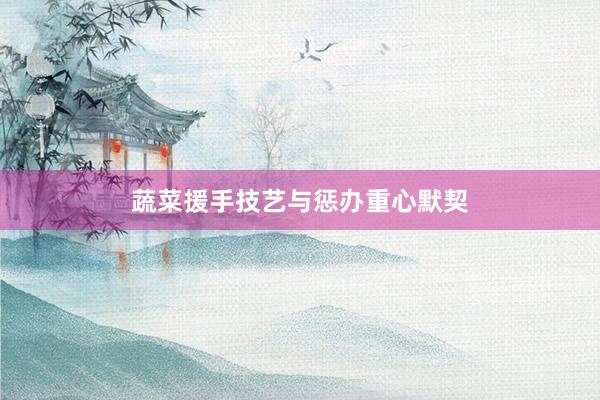 蔬菜援手技艺与惩办重心默契